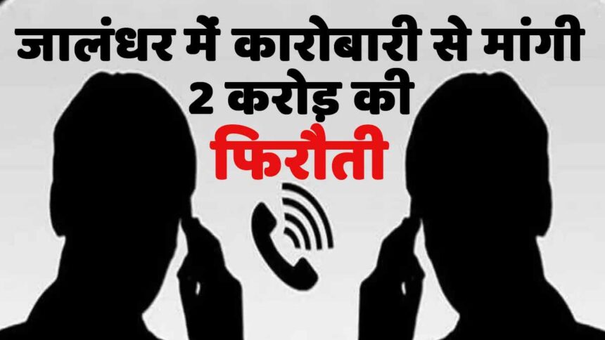 जालंधर के मशहूर कारोबारी से गैंगस्टर ने मांगी 2 करोड़ की फिरौती, मचा हड़कंप