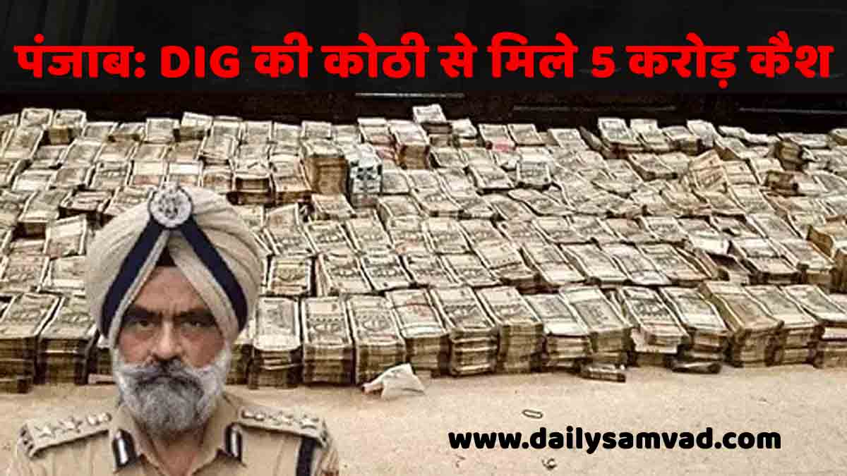 पंजाब के DIG के घर छापा, 3 बैग में भरे 5 करोड़ कैश बरामद, लग्जरी घड़ियां भी मिली